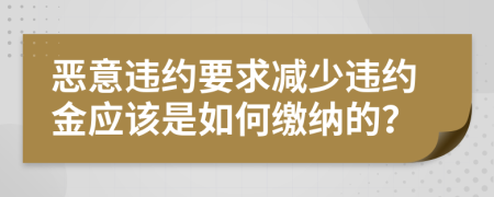 恶意违约要求减少违约金应该是如何缴纳的？