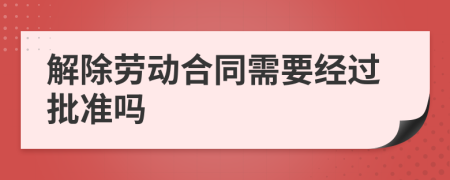解除劳动合同需要经过批准吗