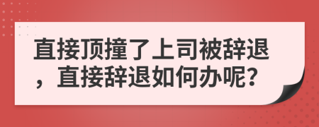 直接顶撞了上司被辞退，直接辞退如何办呢？