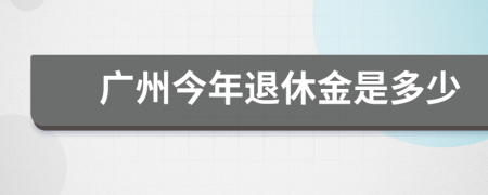 广州今年退休金是多少