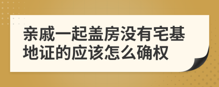 亲戚一起盖房没有宅基地证的应该怎么确权