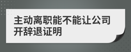 主动离职能不能让公司开辞退证明