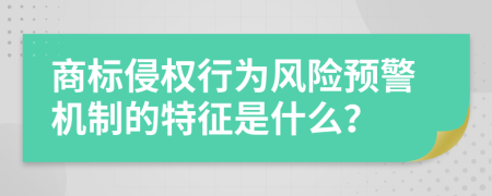 商标侵权行为风险预警机制的特征是什么？