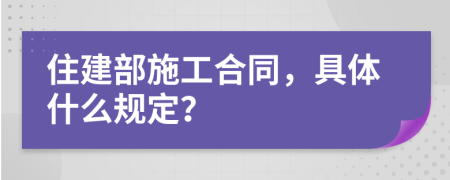 住建部施工合同，具体什么规定？