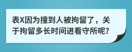 表X因为撞到人被拘留了，关于拘留多长时间进看守所呢？