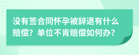 没有签合同怀孕被辞退有什么赔偿？单位不肯赔偿如何办？