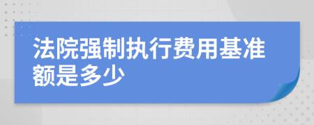 法院强制执行费用基准额是多少