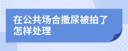 在公共场合撒尿被拍了怎样处理