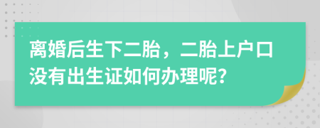 离婚后生下二胎，二胎上户口没有出生证如何办理呢？