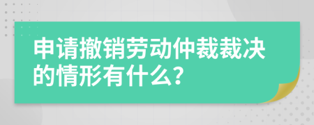 申请撤销劳动仲裁裁决的情形有什么？