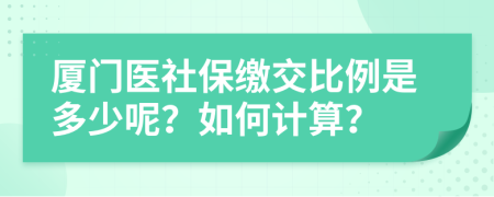 厦门医社保缴交比例是多少呢？如何计算？