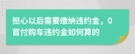 担心以后需要缴纳违约金，0首付购车违约金如何算的