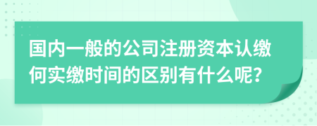 国内一般的公司注册资本认缴何实缴时间的区别有什么呢？