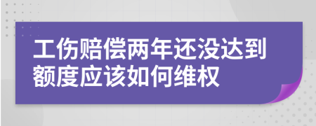 工伤赔偿两年还没达到额度应该如何维权