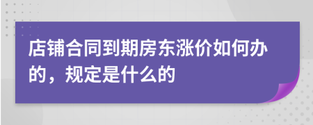 店铺合同到期房东涨价如何办的，规定是什么的