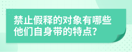 禁止假释的对象有哪些他们自身带的特点？