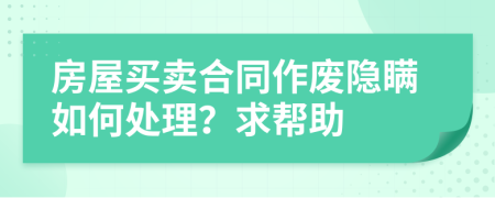 房屋买卖合同作废隐瞒如何处理？求帮助