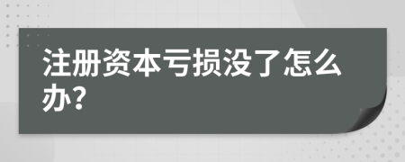 注册资本亏损没了怎么办？