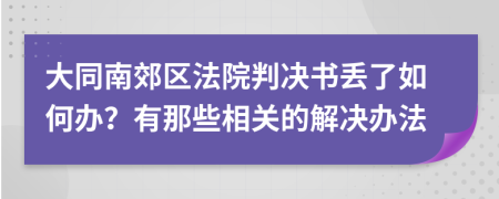 大同南郊区法院判决书丢了如何办？有那些相关的解决办法