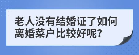 老人没有结婚证了如何离婚菜户比较好呢？