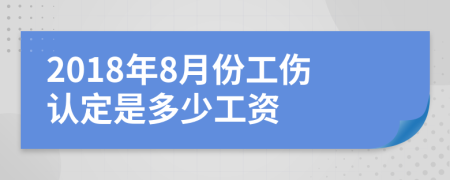 2018年8月份工伤认定是多少工资