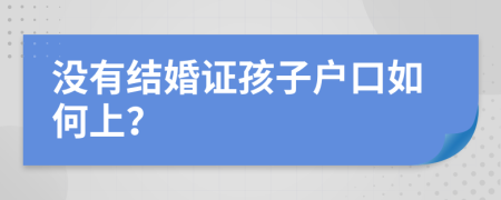 没有结婚证孩子户口如何上？