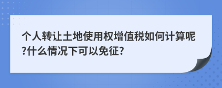 个人转让土地使用权增值税如何计算呢?什么情况下可以免征?