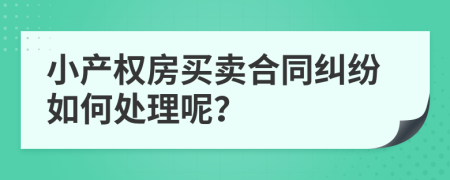 小产权房买卖合同纠纷如何处理呢？