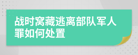 战时窝藏逃离部队军人罪如何处置