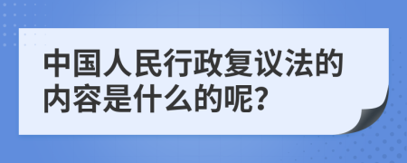 中国人民行政复议法的内容是什么的呢？