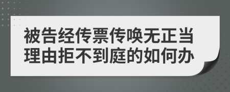 被告经传票传唤无正当理由拒不到庭的如何办