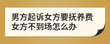 男方起诉女方要抚养费女方不到场怎么办