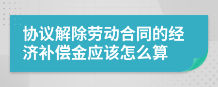 协议解除劳动合同的经济补偿金应该怎么算