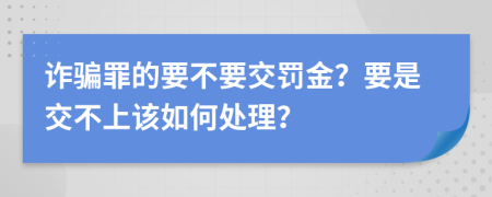 诈骗罪的要不要交罚金？要是交不上该如何处理？