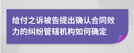 给付之诉被告提出确认合同效力的纠纷管辖机构如何确定