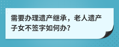 需要办理遗产继承，老人遗产子女不签字如何办？