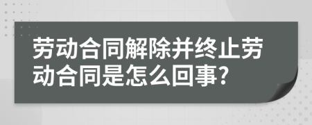 劳动合同解除并终止劳动合同是怎么回事?