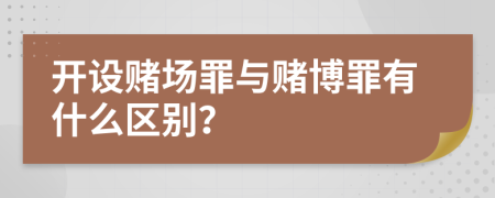 开设赌场罪与赌博罪有什么区别？