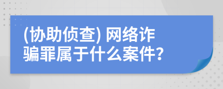 (协助侦查) 网络诈骗罪属于什么案件？