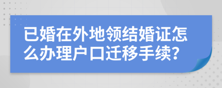 已婚在外地领结婚证怎么办理户口迁移手续？