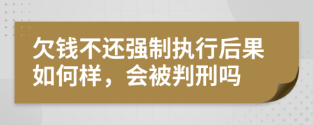 欠钱不还强制执行后果如何样，会被判刑吗