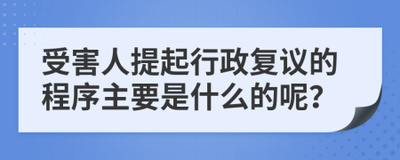 受害人提起行政复议的程序主要是什么的呢？