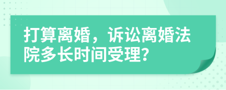 打算离婚，诉讼离婚法院多长时间受理？