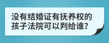 没有结婚证有抚养权的孩子法院可以判给谁？