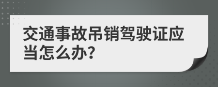 交通事故吊销驾驶证应当怎么办？