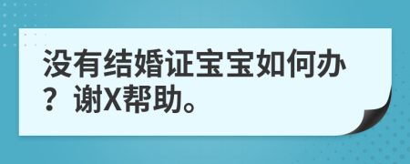 没有结婚证宝宝如何办？谢X帮助。