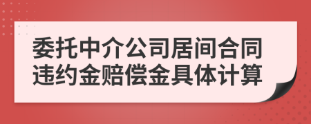 委托中介公司居间合同违约金赔偿金具体计算