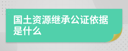 国土资源继承公证依据是什么