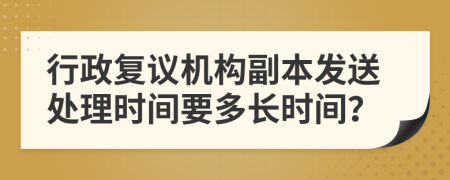 行政复议机构副本发送处理时间要多长时间？