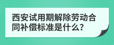 西安试用期解除劳动合同补偿标准是什么？